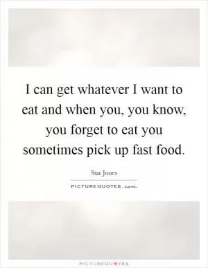 I can get whatever I want to eat and when you, you know, you forget to eat you sometimes pick up fast food Picture Quote #1