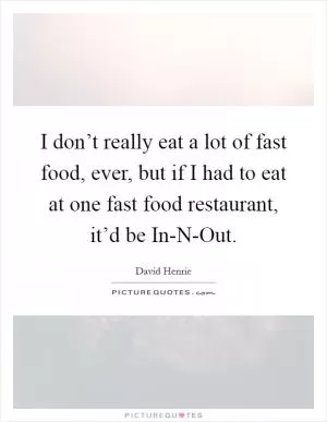 I don’t really eat a lot of fast food, ever, but if I had to eat at one fast food restaurant, it’d be In-N-Out Picture Quote #1