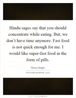 Hindu sages say that you should concentrate while eating. But, we don’t have time anymore. Fast food is not quick enough for me. I would like super-fast food in the form of pills Picture Quote #1