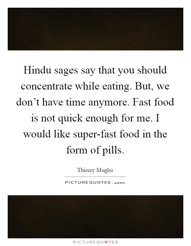 Hindu sages say that you should concentrate while eating. But, we don't have time anymore. Fast food is not quick enough for me. I would like super-fast food in the form of pills. Picture Quote #1