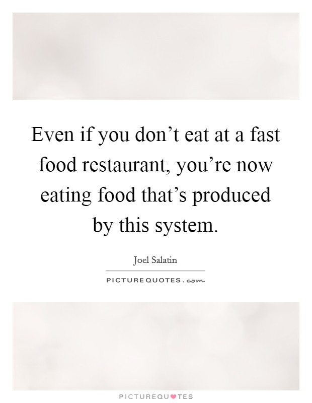 Even if you don't eat at a fast food restaurant, you're now eating food that's produced by this system. Picture Quote #1