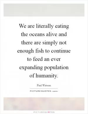 We are literally eating the oceans alive and there are simply not enough fish to continue to feed an ever expanding population of humanity Picture Quote #1