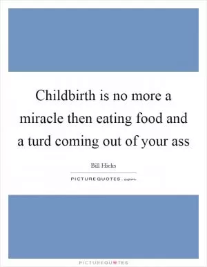 Childbirth is no more a miracle then eating food and a turd coming out of your ass Picture Quote #1