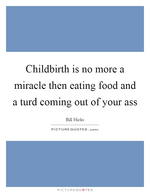 Childbirth is no more a miracle then eating food and a turd coming out of your ass Picture Quote #1