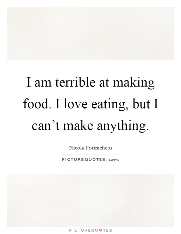 I am terrible at making food. I love eating, but I can't make anything. Picture Quote #1