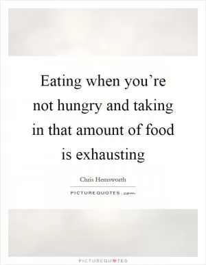 Eating when you’re not hungry and taking in that amount of food is exhausting Picture Quote #1