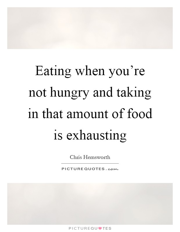 Eating when you're not hungry and taking in that amount of food is exhausting Picture Quote #1