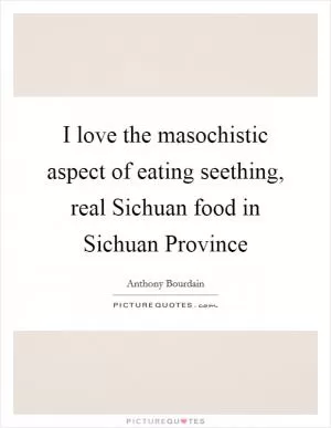 I love the masochistic aspect of eating seething, real Sichuan food in Sichuan Province Picture Quote #1