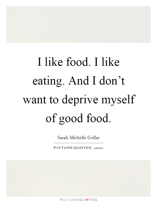 I like food. I like eating. And I don't want to deprive myself of good food. Picture Quote #1