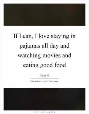 If I can, I love staying in pajamas all day and watching movies and eating good food Picture Quote #1