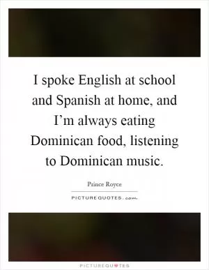 I spoke English at school and Spanish at home, and I’m always eating Dominican food, listening to Dominican music Picture Quote #1