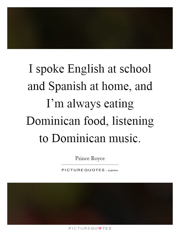 I spoke English at school and Spanish at home, and I'm always eating Dominican food, listening to Dominican music. Picture Quote #1