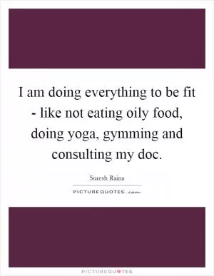 I am doing everything to be fit - like not eating oily food, doing yoga, gymming and consulting my doc Picture Quote #1