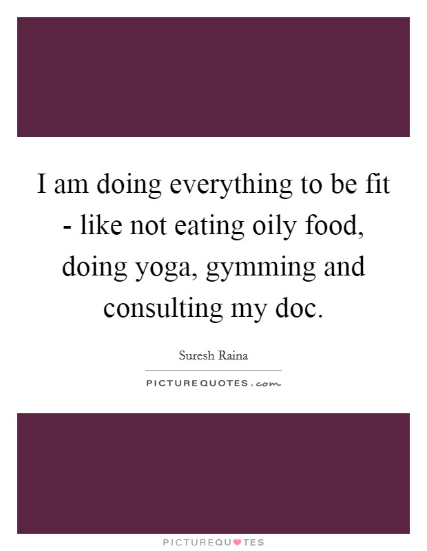 I am doing everything to be fit - like not eating oily food, doing yoga, gymming and consulting my doc. Picture Quote #1