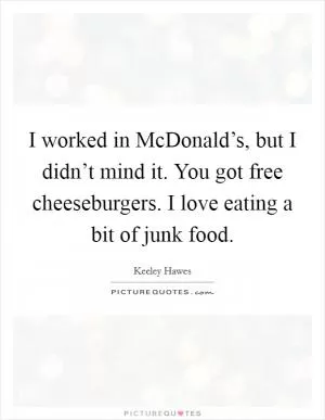 I worked in McDonald’s, but I didn’t mind it. You got free cheeseburgers. I love eating a bit of junk food Picture Quote #1