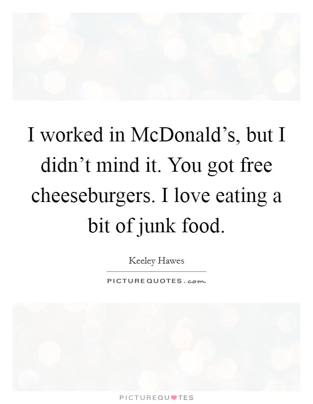 I worked in McDonald's, but I didn't mind it. You got free cheeseburgers. I love eating a bit of junk food. Picture Quote #1