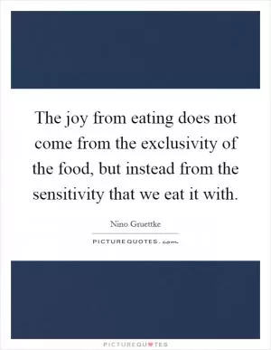 The joy from eating does not come from the exclusivity of the food, but instead from the sensitivity that we eat it with Picture Quote #1