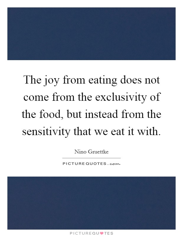 The joy from eating does not come from the exclusivity of the food, but instead from the sensitivity that we eat it with. Picture Quote #1