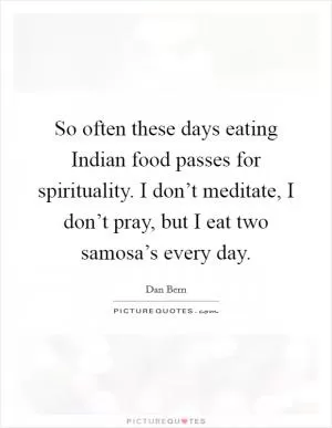 So often these days eating Indian food passes for spirituality. I don’t meditate, I don’t pray, but I eat two samosa’s every day Picture Quote #1