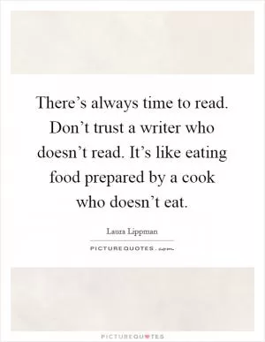 There’s always time to read. Don’t trust a writer who doesn’t read. It’s like eating food prepared by a cook who doesn’t eat Picture Quote #1