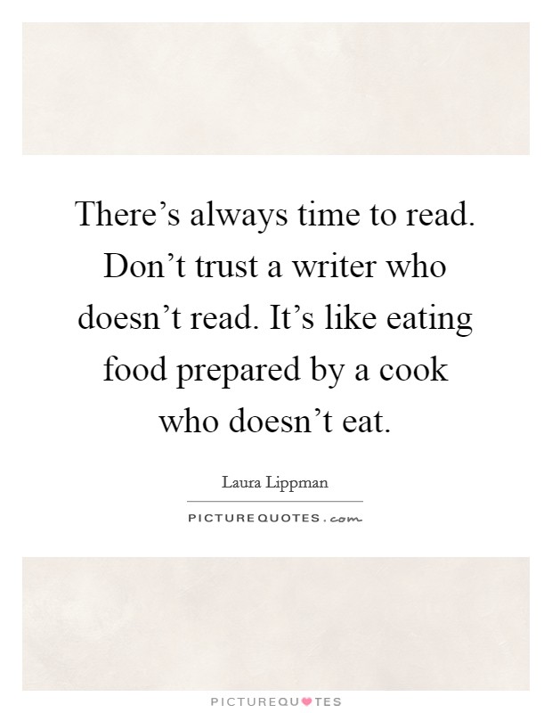 There's always time to read. Don't trust a writer who doesn't read. It's like eating food prepared by a cook who doesn't eat. Picture Quote #1