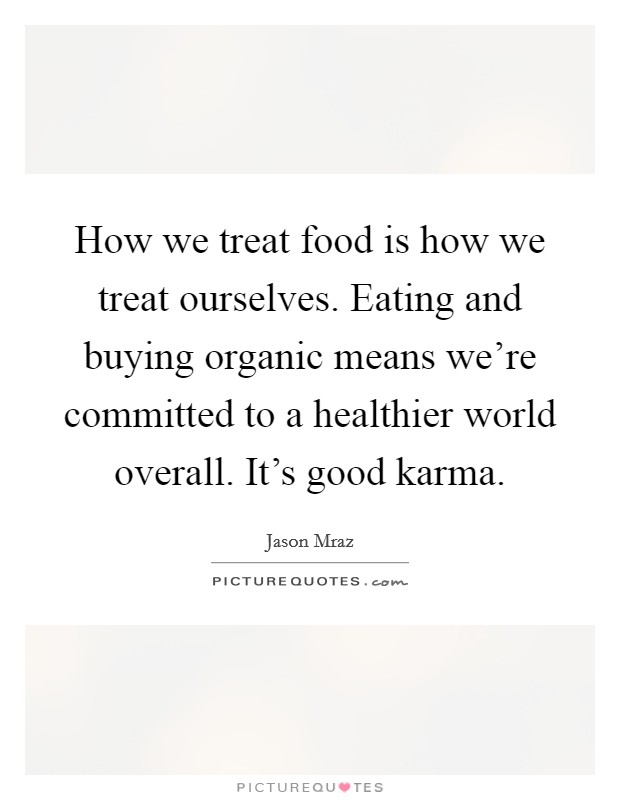How we treat food is how we treat ourselves. Eating and buying organic means we're committed to a healthier world overall. It's good karma. Picture Quote #1