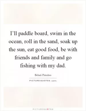 I’ll paddle board, swim in the ocean, roll in the sand, soak up the sun, eat good food, be with friends and family and go fishing with my dad Picture Quote #1