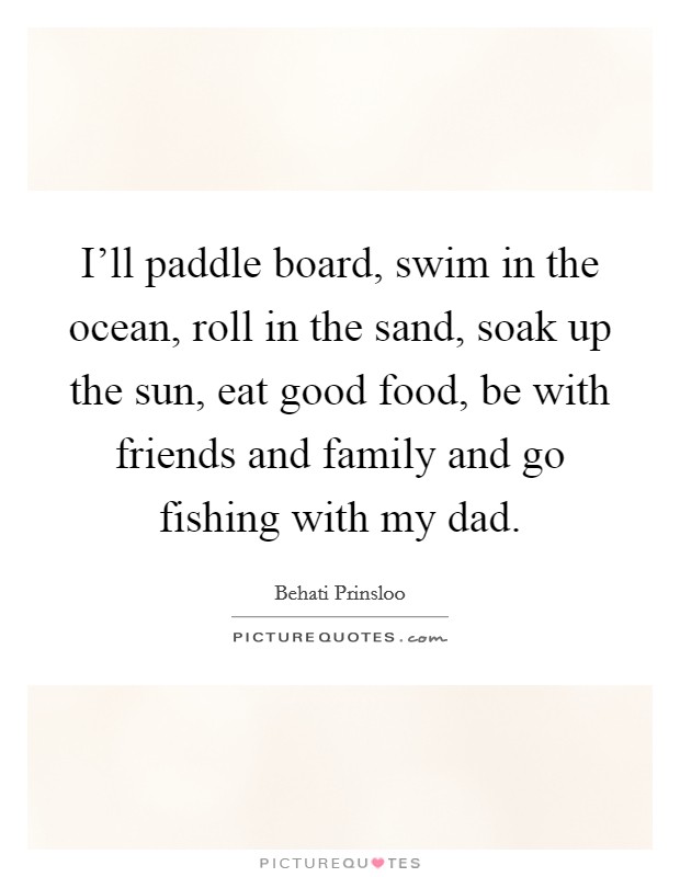 I'll paddle board, swim in the ocean, roll in the sand, soak up the sun, eat good food, be with friends and family and go fishing with my dad. Picture Quote #1