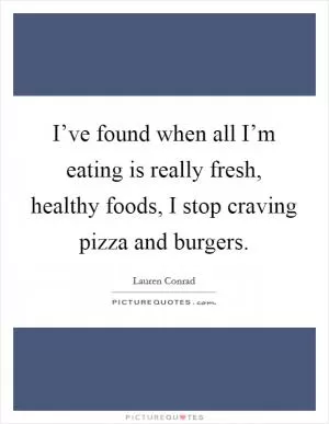 I’ve found when all I’m eating is really fresh, healthy foods, I stop craving pizza and burgers Picture Quote #1