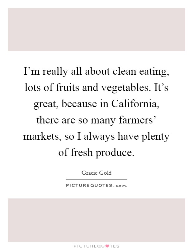 I'm really all about clean eating, lots of fruits and vegetables. It's great, because in California, there are so many farmers' markets, so I always have plenty of fresh produce. Picture Quote #1