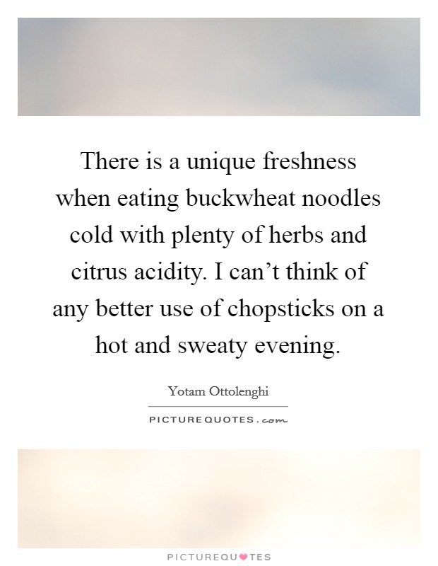 There is a unique freshness when eating buckwheat noodles cold with plenty of herbs and citrus acidity. I can't think of any better use of chopsticks on a hot and sweaty evening. Picture Quote #1