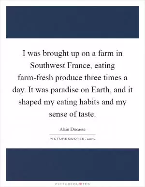 I was brought up on a farm in Southwest France, eating farm-fresh produce three times a day. It was paradise on Earth, and it shaped my eating habits and my sense of taste Picture Quote #1