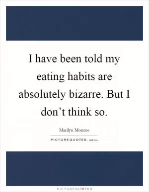 I have been told my eating habits are absolutely bizarre. But I don’t think so Picture Quote #1