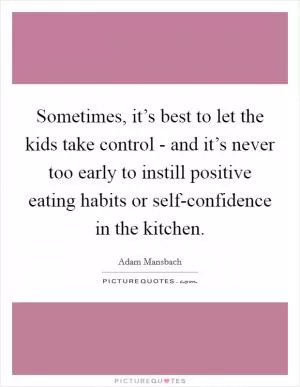 Sometimes, it’s best to let the kids take control - and it’s never too early to instill positive eating habits or self-confidence in the kitchen Picture Quote #1