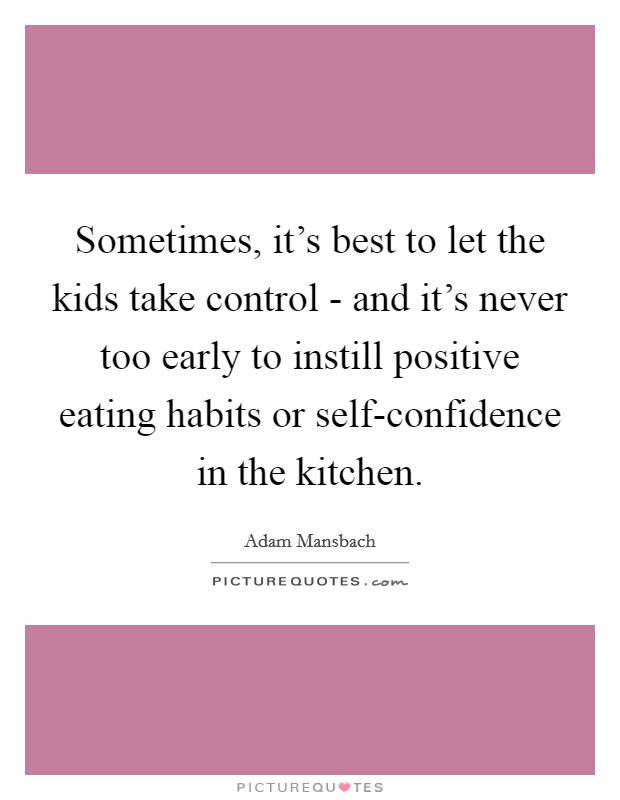 Sometimes, it's best to let the kids take control - and it's never too early to instill positive eating habits or self-confidence in the kitchen. Picture Quote #1