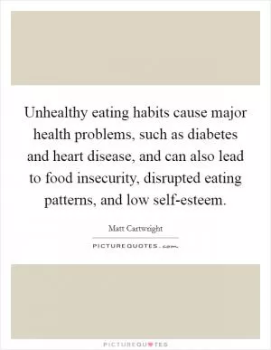 Unhealthy eating habits cause major health problems, such as diabetes and heart disease, and can also lead to food insecurity, disrupted eating patterns, and low self-esteem Picture Quote #1