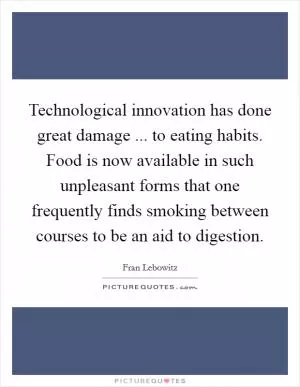 Technological innovation has done great damage ... to eating habits. Food is now available in such unpleasant forms that one frequently finds smoking between courses to be an aid to digestion Picture Quote #1