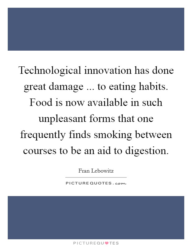 Technological innovation has done great damage ... to eating habits. Food is now available in such unpleasant forms that one frequently finds smoking between courses to be an aid to digestion. Picture Quote #1