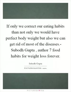 If only we correct our eating habits than not only we would have perfect body weight but also we can get rid of most of the diseases.- Subodh Gupta , author 7 food habits for weight loss forever Picture Quote #1