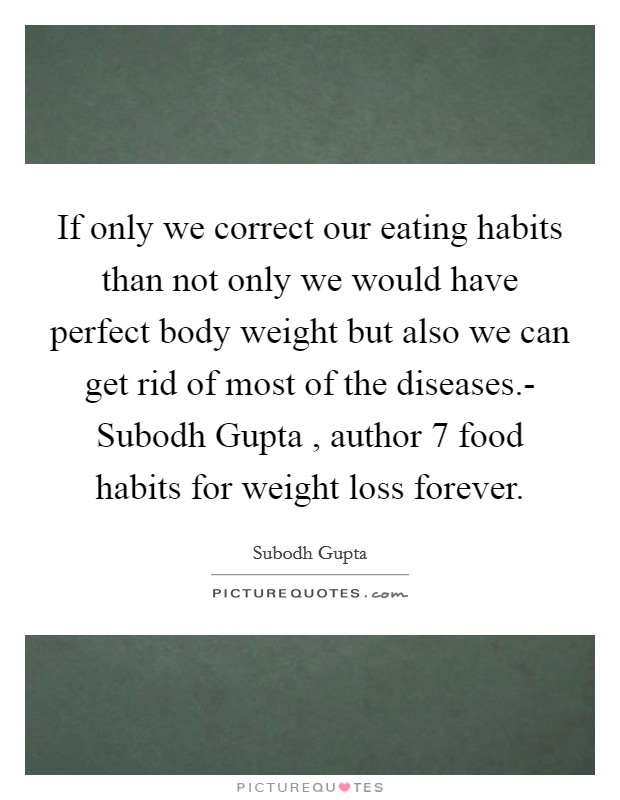 If only we correct our eating habits than not only we would have perfect body weight but also we can get rid of most of the diseases.- Subodh Gupta , author 7 food habits for weight loss forever. Picture Quote #1