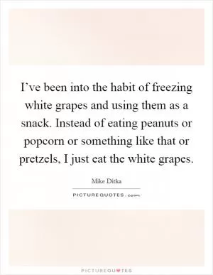 I’ve been into the habit of freezing white grapes and using them as a snack. Instead of eating peanuts or popcorn or something like that or pretzels, I just eat the white grapes Picture Quote #1