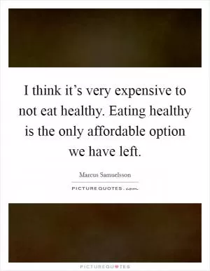 I think it’s very expensive to not eat healthy. Eating healthy is the only affordable option we have left Picture Quote #1