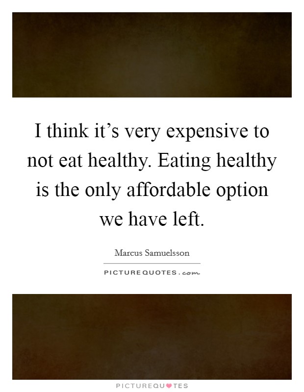 I think it's very expensive to not eat healthy. Eating healthy is the only affordable option we have left. Picture Quote #1