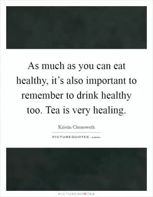 As much as you can eat healthy, it’s also important to remember to drink healthy too. Tea is very healing Picture Quote #1