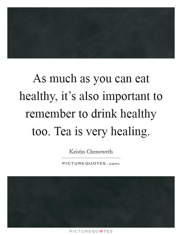 As much as you can eat healthy, it's also important to remember to drink healthy too. Tea is very healing. Picture Quote #1