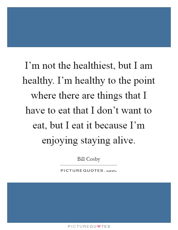 I'm not the healthiest, but I am healthy. I'm healthy to the point where there are things that I have to eat that I don't want to eat, but I eat it because I'm enjoying staying alive. Picture Quote #1