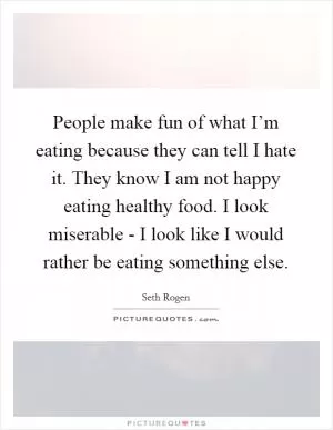 People make fun of what I’m eating because they can tell I hate it. They know I am not happy eating healthy food. I look miserable - I look like I would rather be eating something else Picture Quote #1