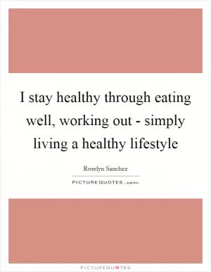 I stay healthy through eating well, working out - simply living a healthy lifestyle Picture Quote #1