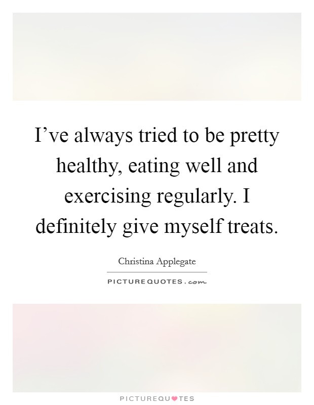 I've always tried to be pretty healthy, eating well and exercising regularly. I definitely give myself treats. Picture Quote #1