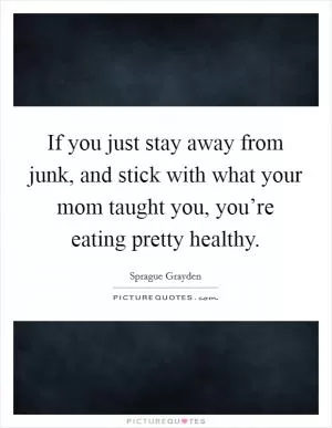 If you just stay away from junk, and stick with what your mom taught you, you’re eating pretty healthy Picture Quote #1